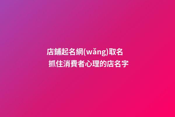 店鋪起名網(wǎng)取名 抓住消費者心理的店名字-第1張-店鋪起名-玄機派